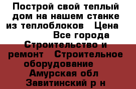 Построй свой теплый дом на нашем станке из теплоблоков › Цена ­ 90 000 - Все города Строительство и ремонт » Строительное оборудование   . Амурская обл.,Завитинский р-н